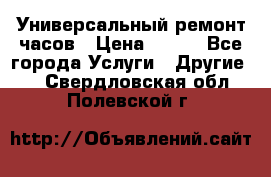 Универсальный ремонт часов › Цена ­ 100 - Все города Услуги » Другие   . Свердловская обл.,Полевской г.